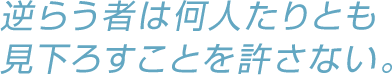 逆らう者は何人たりとも見下ろすことを許さない。