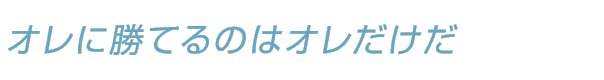 オレに勝てるのはオレだけだ