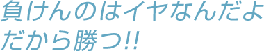 言ったろ 負けんのはイヤなんだよ だから勝つ!!!