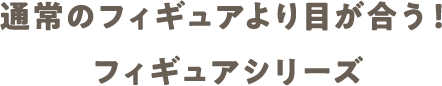 通常のフィギュアより目が合う！