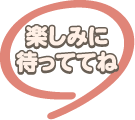 楽しみに待っててね