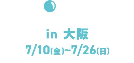 in 大阪 7/10(金)~7/26(日)