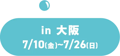 in 大阪 7/10(金)～7/26(日)