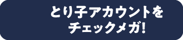 とり子アカウントをチェックメガ！